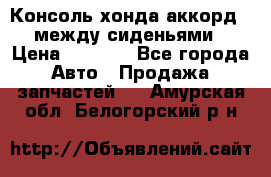 Консоль хонда аккорд 7 между сиденьями › Цена ­ 1 999 - Все города Авто » Продажа запчастей   . Амурская обл.,Белогорский р-н